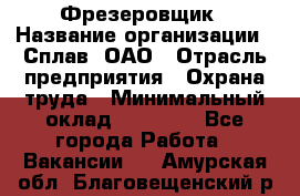 Фрезеровщик › Название организации ­ Сплав, ОАО › Отрасль предприятия ­ Охрана труда › Минимальный оклад ­ 30 000 - Все города Работа » Вакансии   . Амурская обл.,Благовещенский р-н